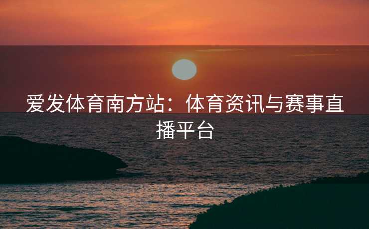 爱发体育南方站：体育资讯与赛事直播平台