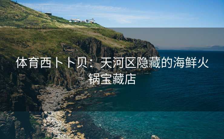 体育西卜卜贝：天河区隐藏的海鲜火锅宝藏店