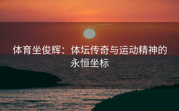 体育坐俊辉：体坛传奇与运动精神的永恒坐标