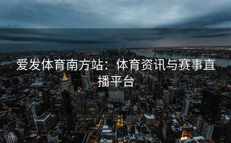爱发体育南方站：体育资讯与赛事直播平台