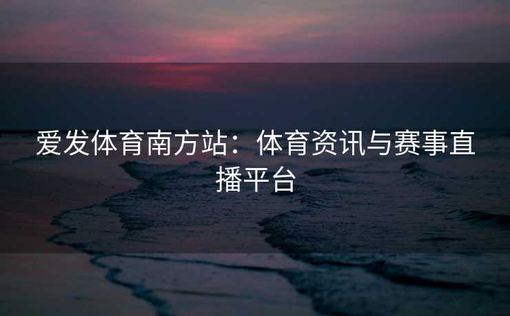 爱发体育南方站：体育资讯与赛事直播平台