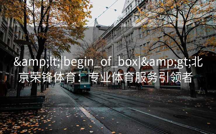 &lt;|begin_of_box|&gt;北京荣锋体育：专业体育服务引领者  