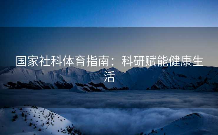 国家社科体育指南：科研赋能健康生活