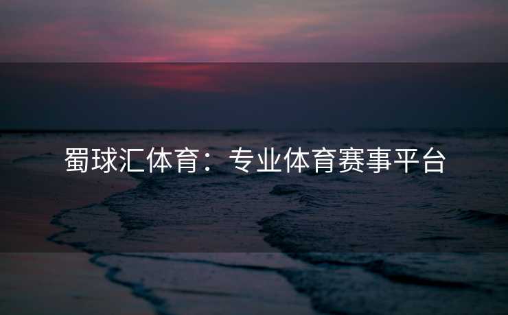 蜀球汇体育：专业体育赛事平台