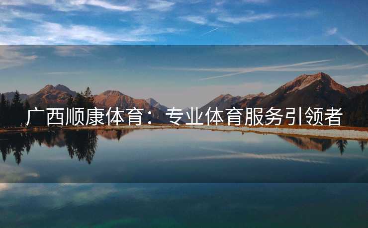 广西顺康体育：专业体育服务引领者