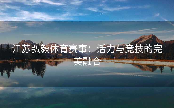 江苏弘毅体育赛事：活力与竞技的完美融合