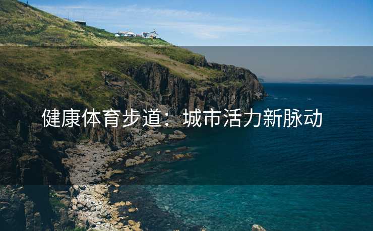 健康体育步道：城市活力新脉动  