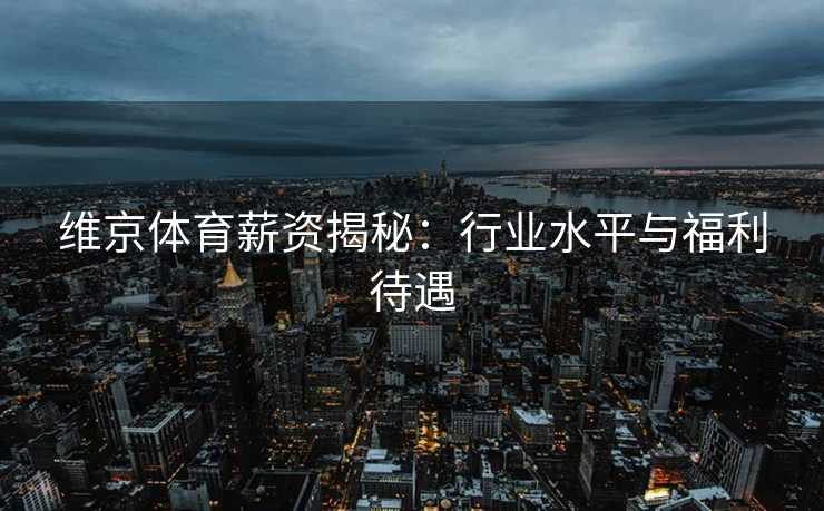 维京体育薪资揭秘：行业水平与福利待遇