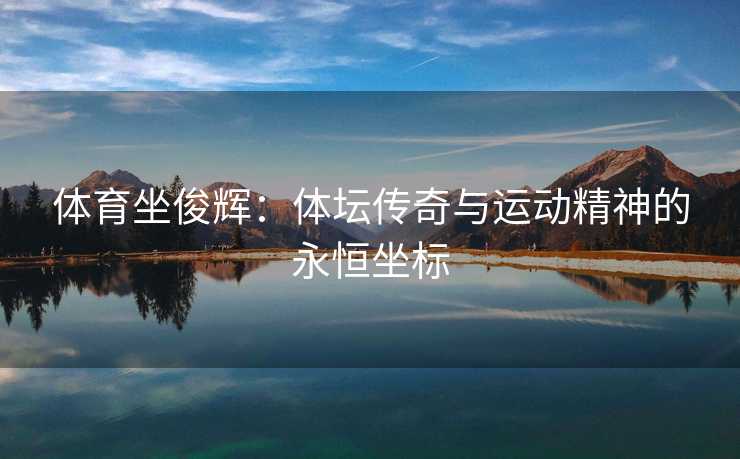 体育坐俊辉：体坛传奇与运动精神的永恒坐标
