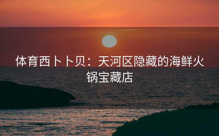 体育西卜卜贝：天河区隐藏的海鲜火锅宝藏店
