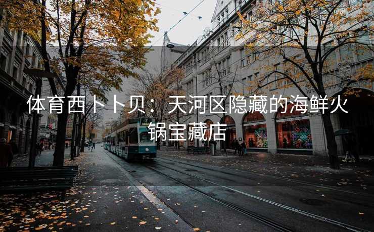 体育西卜卜贝：天河区隐藏的海鲜火锅宝藏店