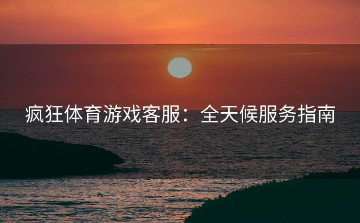疯狂体育游戏客服：全天候服务指南