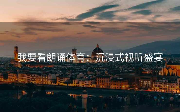 我要看朗诵体育：沉浸式视听盛宴