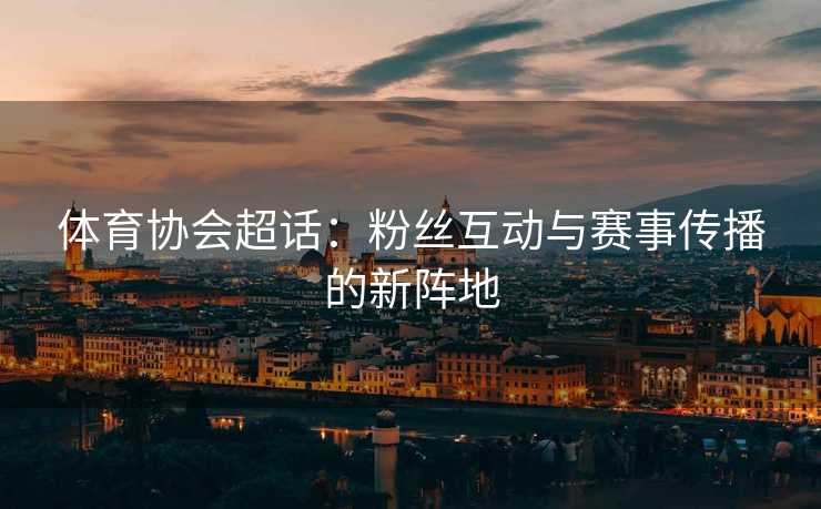 体育协会超话：粉丝互动与赛事传播的新阵地