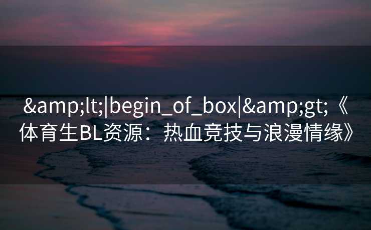 &lt;|begin_of_box|&gt;《体育生BL资源：热血竞技与浪漫情缘》
