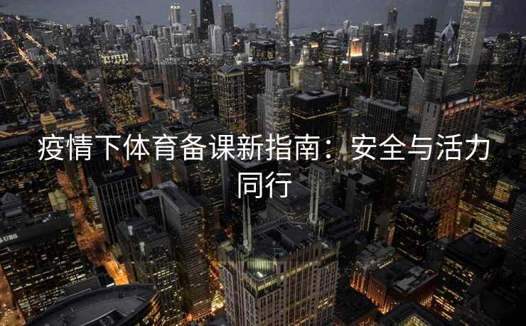 疫情下体育备课新指南：安全与活力同行
