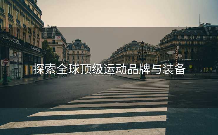 探索全球顶级运动品牌与装备