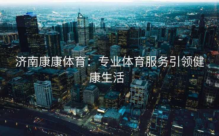 济南康康体育：专业体育服务引领健康生活  