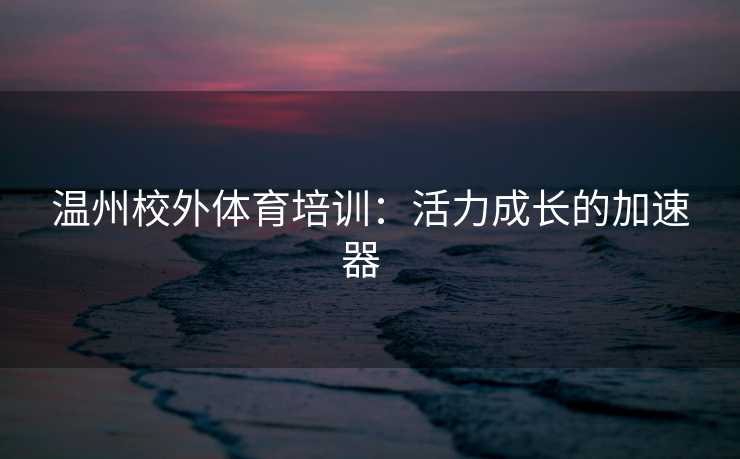温州校外体育培训：活力成长的加速器  