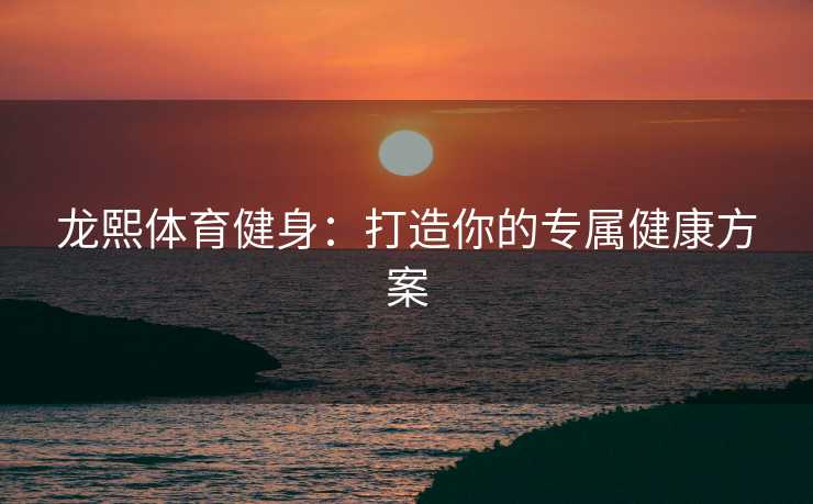 龙熙体育健身：打造你的专属健康方案