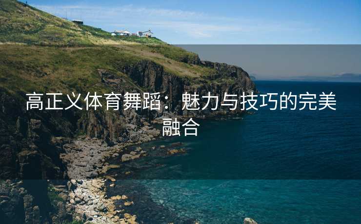 高正义体育舞蹈：魅力与技巧的完美融合