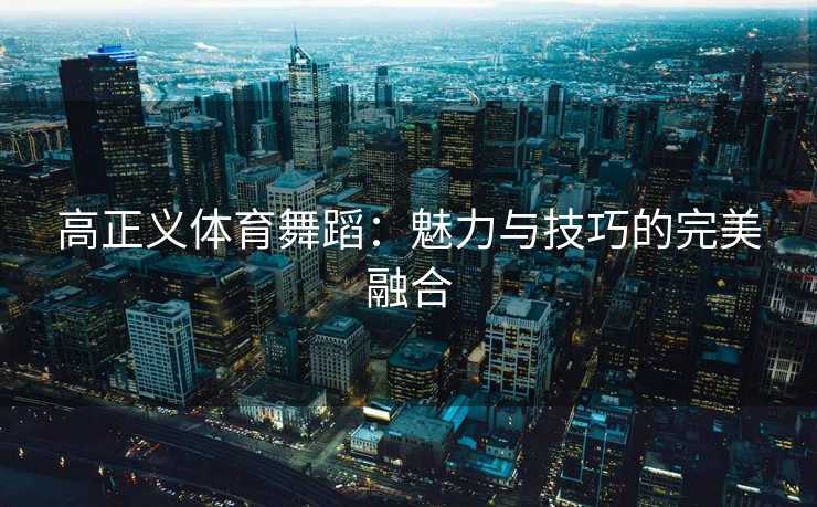 高正义体育舞蹈：魅力与技巧的完美融合