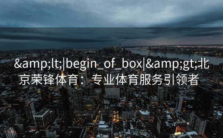 &lt;|begin_of_box|&gt;北京荣锋体育：专业体育服务引领者  