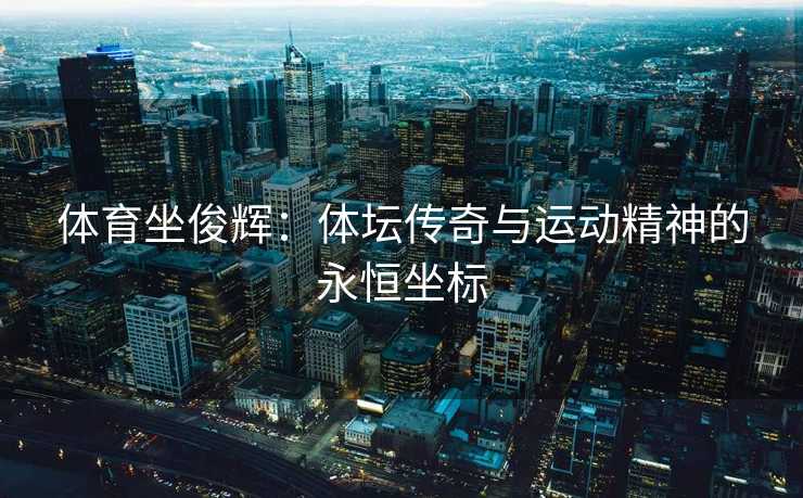 体育坐俊辉：体坛传奇与运动精神的永恒坐标