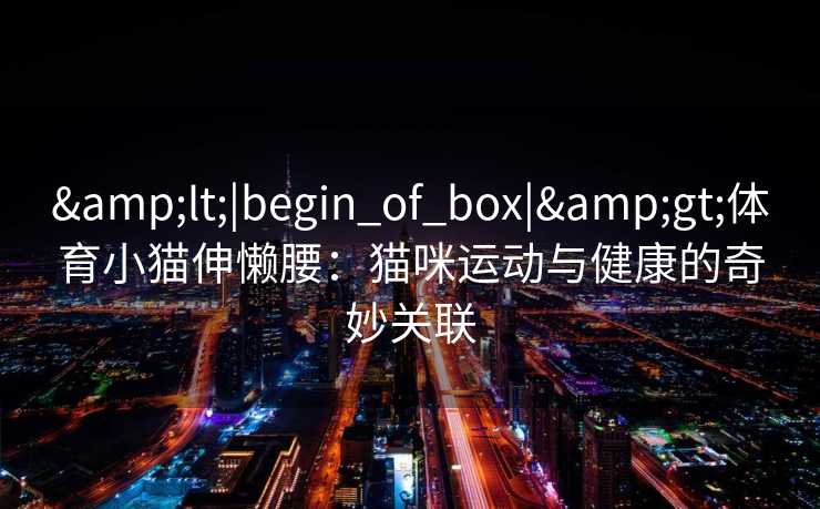 &lt;|begin_of_box|&gt;体育小猫伸懒腰：猫咪运动与健康的奇妙关联