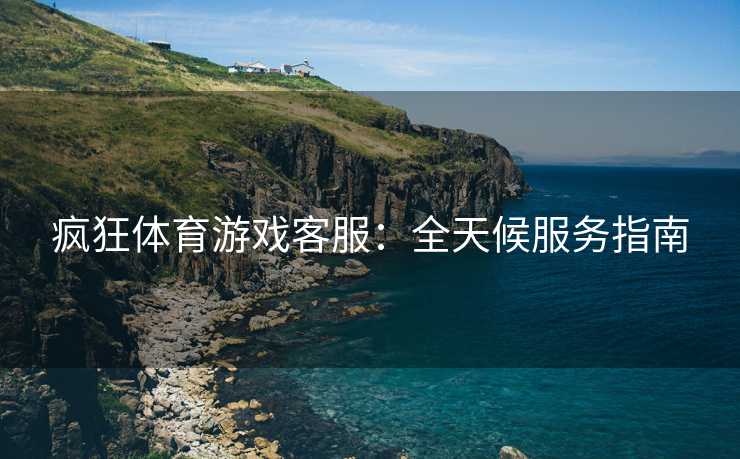 疯狂体育游戏客服：全天候服务指南