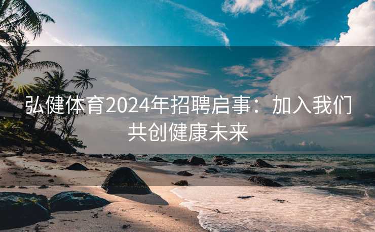 弘健体育2024年招聘启事：加入我们共创健康未来