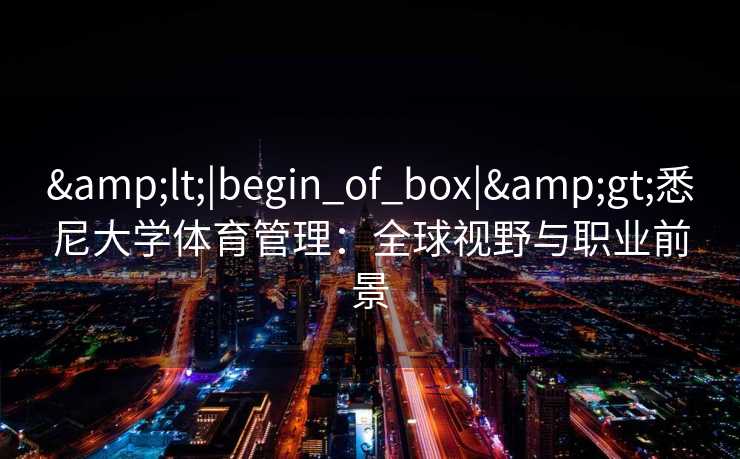&lt;|begin_of_box|&gt;悉尼大学体育管理：全球视野与职业前景