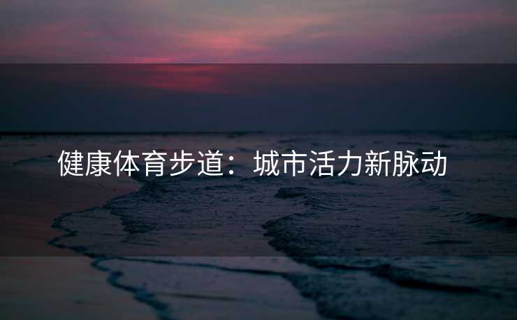 健康体育步道：城市活力新脉动  