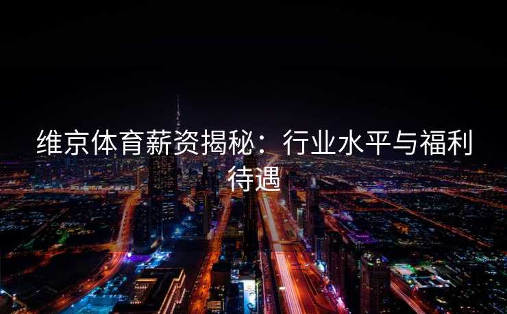 维京体育薪资揭秘：行业水平与福利待遇