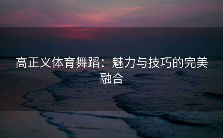 高正义体育舞蹈：魅力与技巧的完美融合