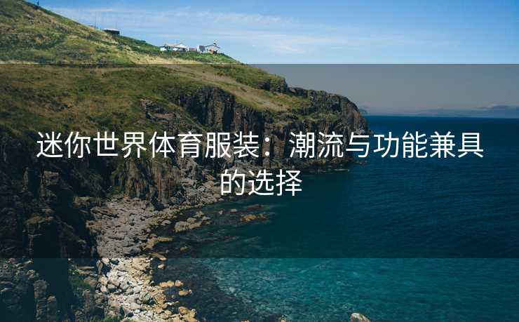 迷你世界体育服装：潮流与功能兼具的选择