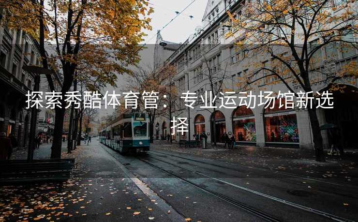 探索秀酷体育管：专业运动场馆新选择