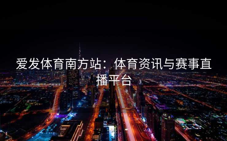 爱发体育南方站：体育资讯与赛事直播平台