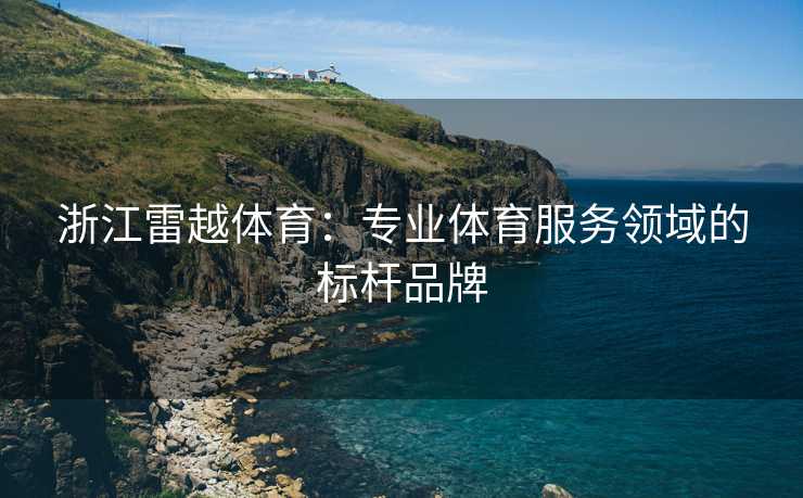 浙江雷越体育：专业体育服务领域的标杆品牌