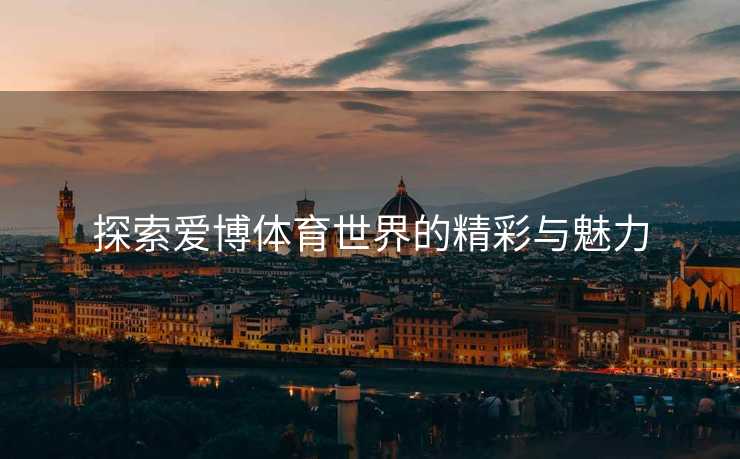探索爱博体育世界的精彩与魅力
