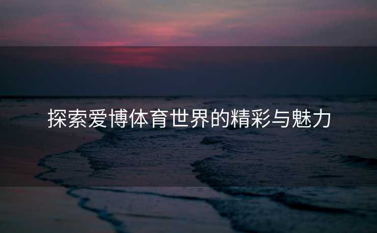 探索爱博体育世界的精彩与魅力
