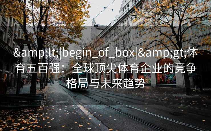 &lt;|begin_of_box|&gt;体育五百强：全球顶尖体育企业的竞争格局与未来趋势