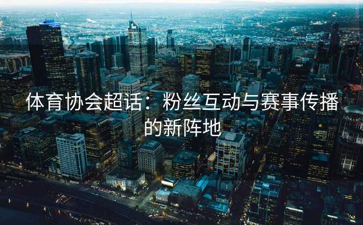 体育协会超话：粉丝互动与赛事传播的新阵地