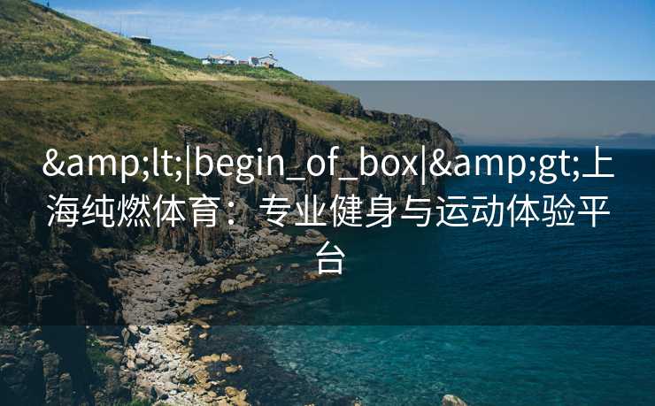 &lt;|begin_of_box|&gt;上海纯燃体育：专业健身与运动体验平台