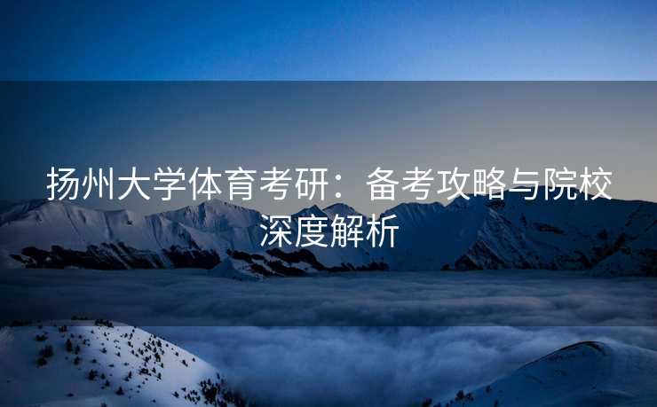 扬州大学体育考研：备考攻略与院校深度解析