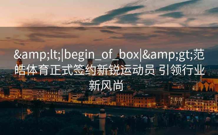 &lt;|begin_of_box|&gt;范皓体育正式签约新锐运动员 引领行业新风尚  
