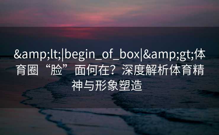 &lt;|begin_of_box|&gt;体育圈“脸”面何在？深度解析体育精神与形象塑造  