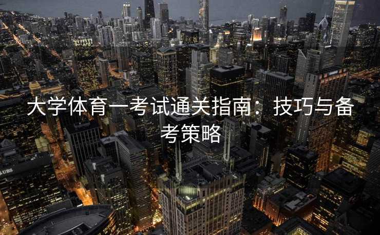 大学体育一考试通关指南：技巧与备考策略