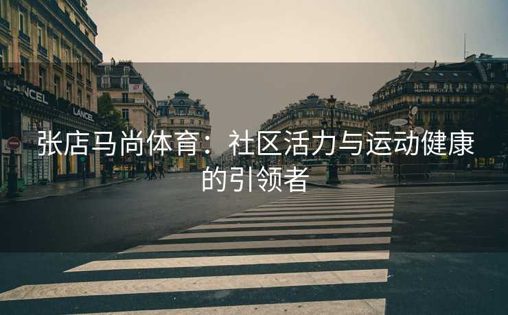 张店马尚体育：社区活力与运动健康的引领者