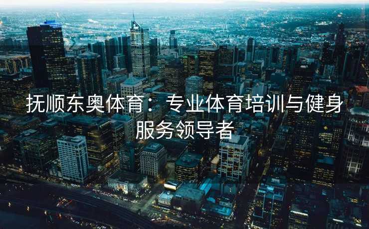 抚顺东奥体育：专业体育培训与健身服务领导者